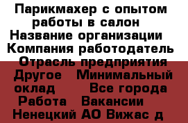 Парикмахер с опытом работы в салон › Название организации ­ Компания-работодатель › Отрасль предприятия ­ Другое › Минимальный оклад ­ 1 - Все города Работа » Вакансии   . Ненецкий АО,Вижас д.